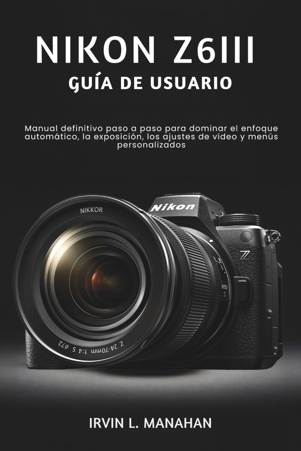 NIKON Z6III GUÍA DE USUARIO: Manual definitivo paso a paso para dominar el enfoque automático, la exposición, los ajustes de vídeo y menús personalizados