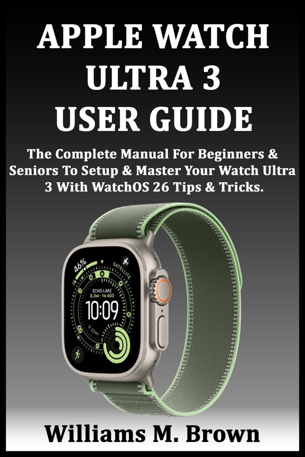 APPLE WATCH ULTRA 3 USER GUIDE: The Complete Manual For Beginners & Seniors To Setup & Master Your Watch Ultra 3 With WatchOS 26 Tips & Tricks.