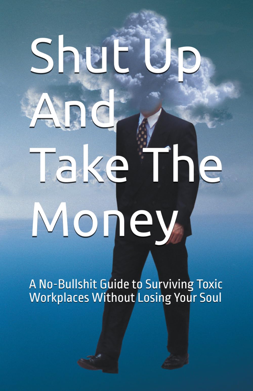 Shut Up And Take The Money: A No-Bullshit Guide to Surviving Toxic Workplaces Without Losing Your Soul
