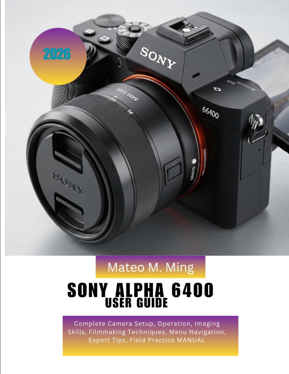 Sony Alpha 6400 User Guide 2026: Complete Camera Setup, Operation, Imaging Skills, Filmmaking Techniques, Menu Navigation, Expert Tips, Field Practice MANUAL: 11 (Camera Mastery Manual Guide)