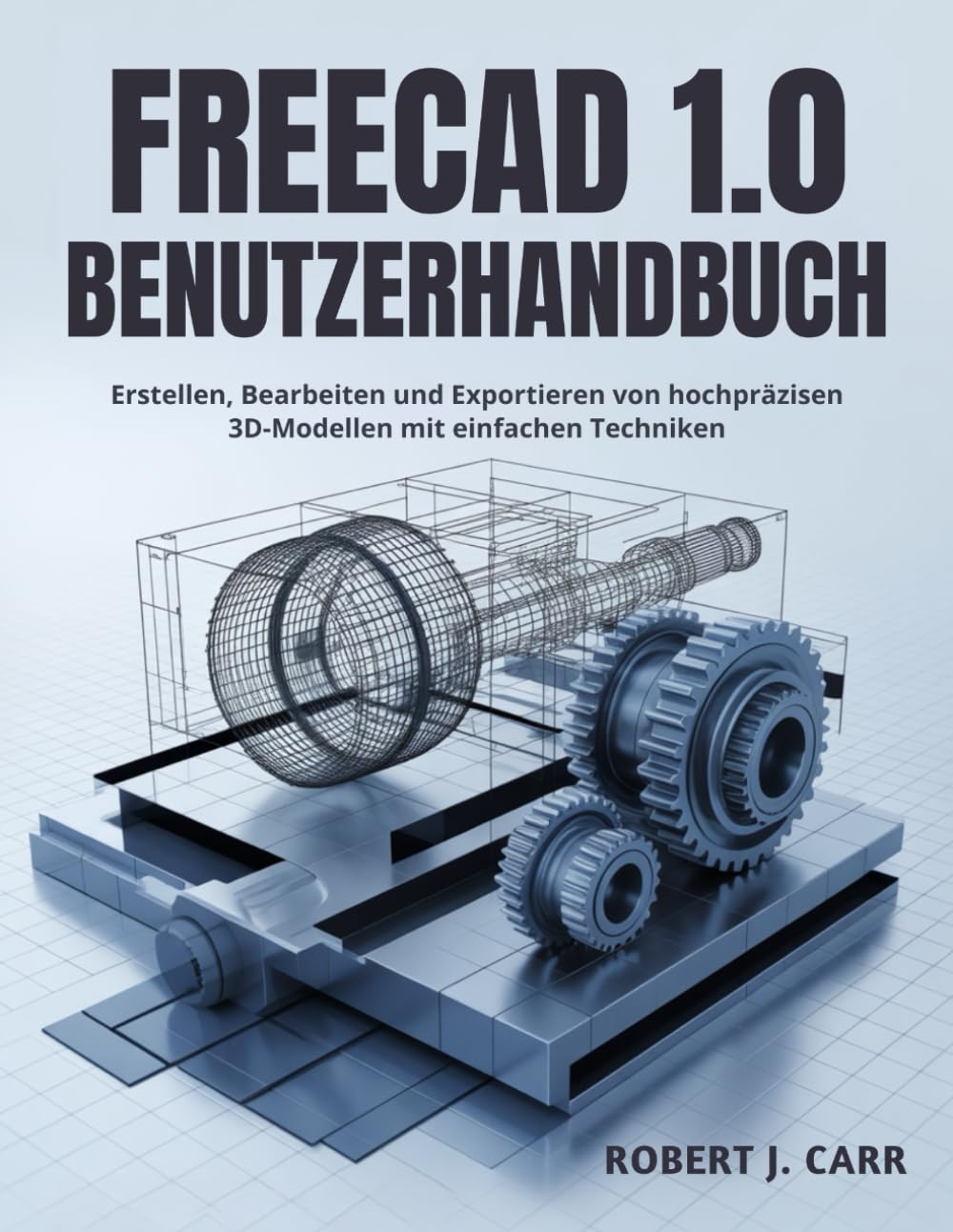 Freecad 1.0 Benutzerhandbuch: Erstellen, Bearbeiten und Exportieren von hochpräzisen 3D-Modellen mit einfachen Techniken