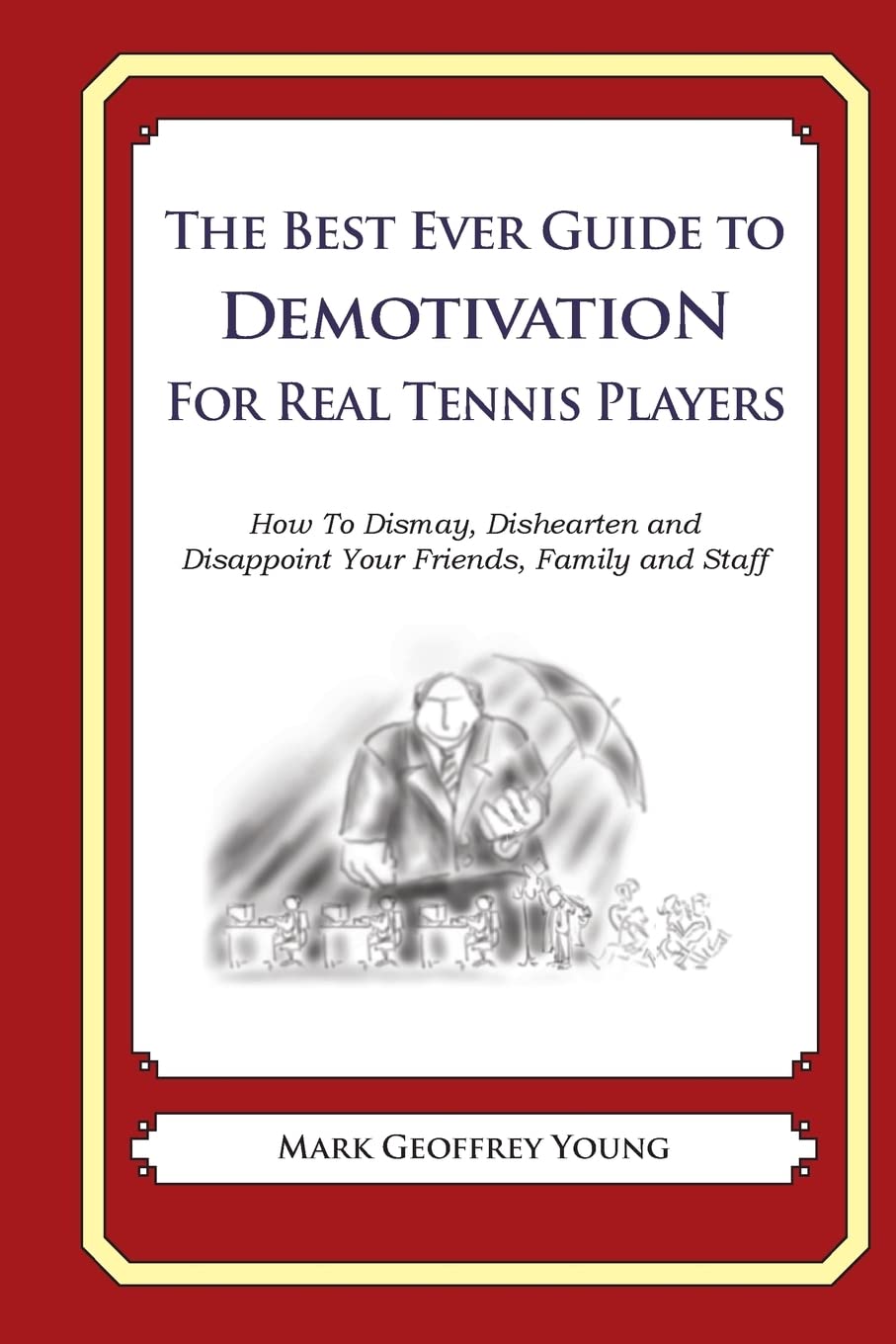 The Best Ever Guide to Demotivation For Real Tennis Players: How To Dismay, Dishearten and Disappoint Your Friends, Family and Staff