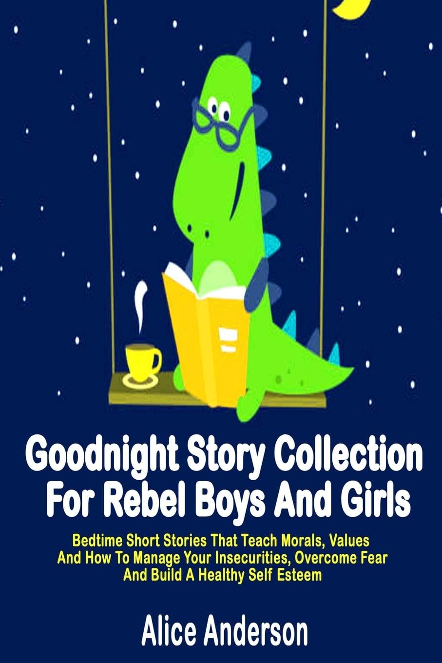 Goodnight Story Collection For Rebel Boys And Girls.: Bedtime Short Stories That Teach Morals, Values And How To Manage Your Insecurities, Overcome Fear And Build A Healthy Self Esteem