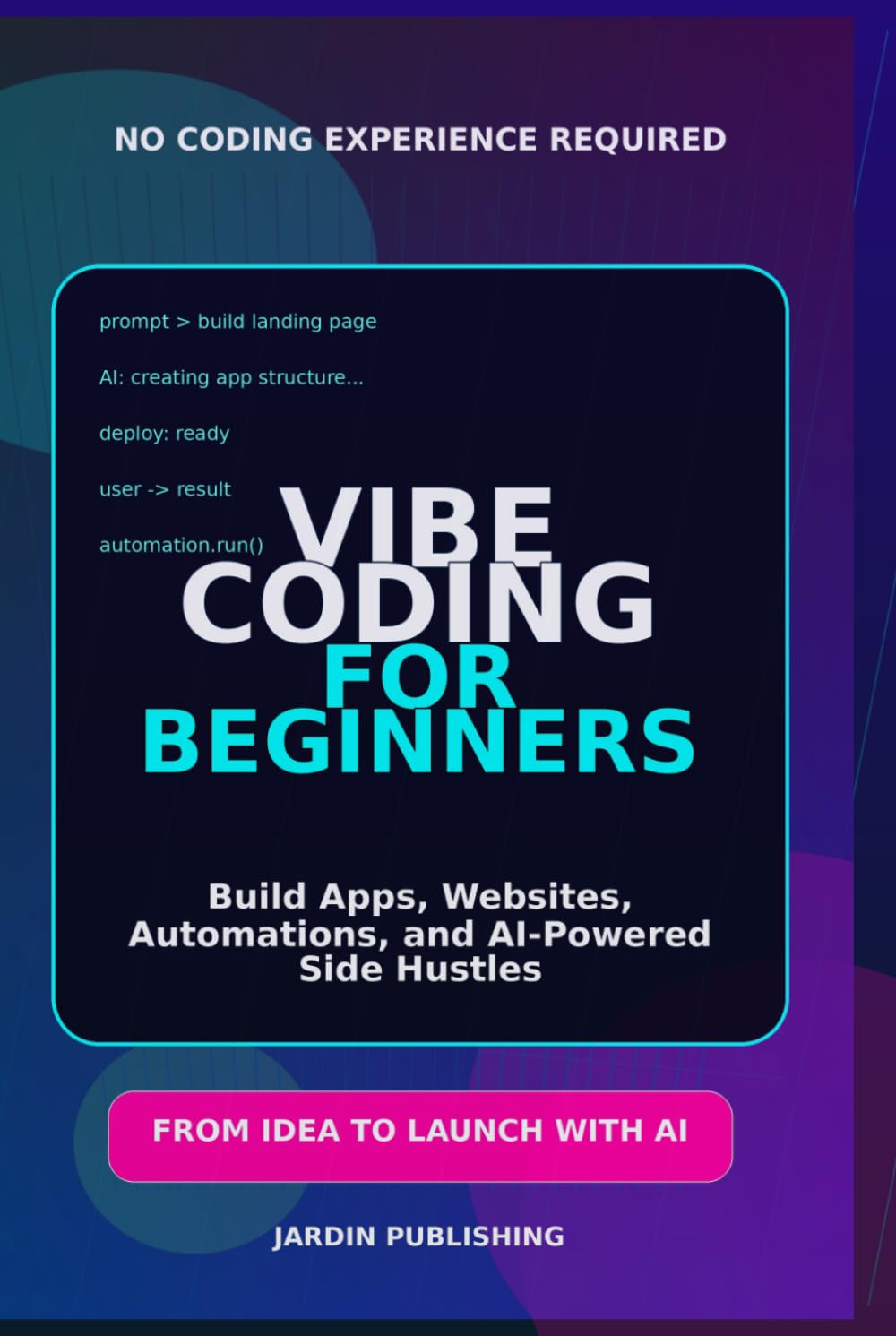Vibe Coding for Beginners: Build Apps, Websites, Automations, and AI-Powered Side Hustles Without Writing Code