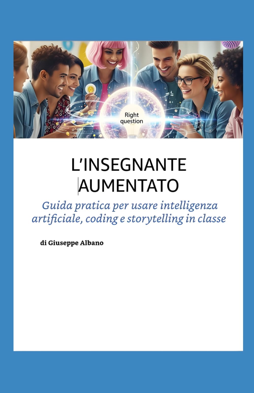 L’INSEGNANTE AUMENTATO: Guida pratica per portare l’Intelligenza Artificiale, il coding e lo storytelling in classe