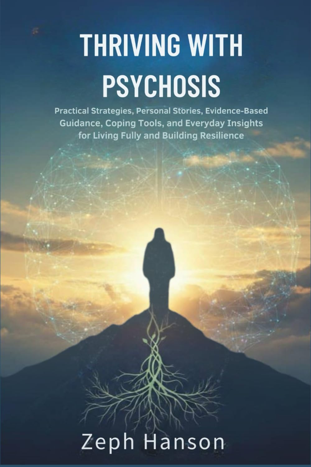 THRIVING WITH PSYCHOSIS: Practical Strategies, Personal Stories, Evidence-Based Guidance, Coping Tools, and Everyday Insights for Living Fully and Building Resilience