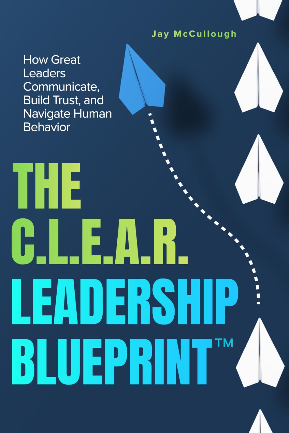 The CLEAR Leadership Blueprint™: How Great Leaders Communicate, Build Trust, and Navigate Human Behavior