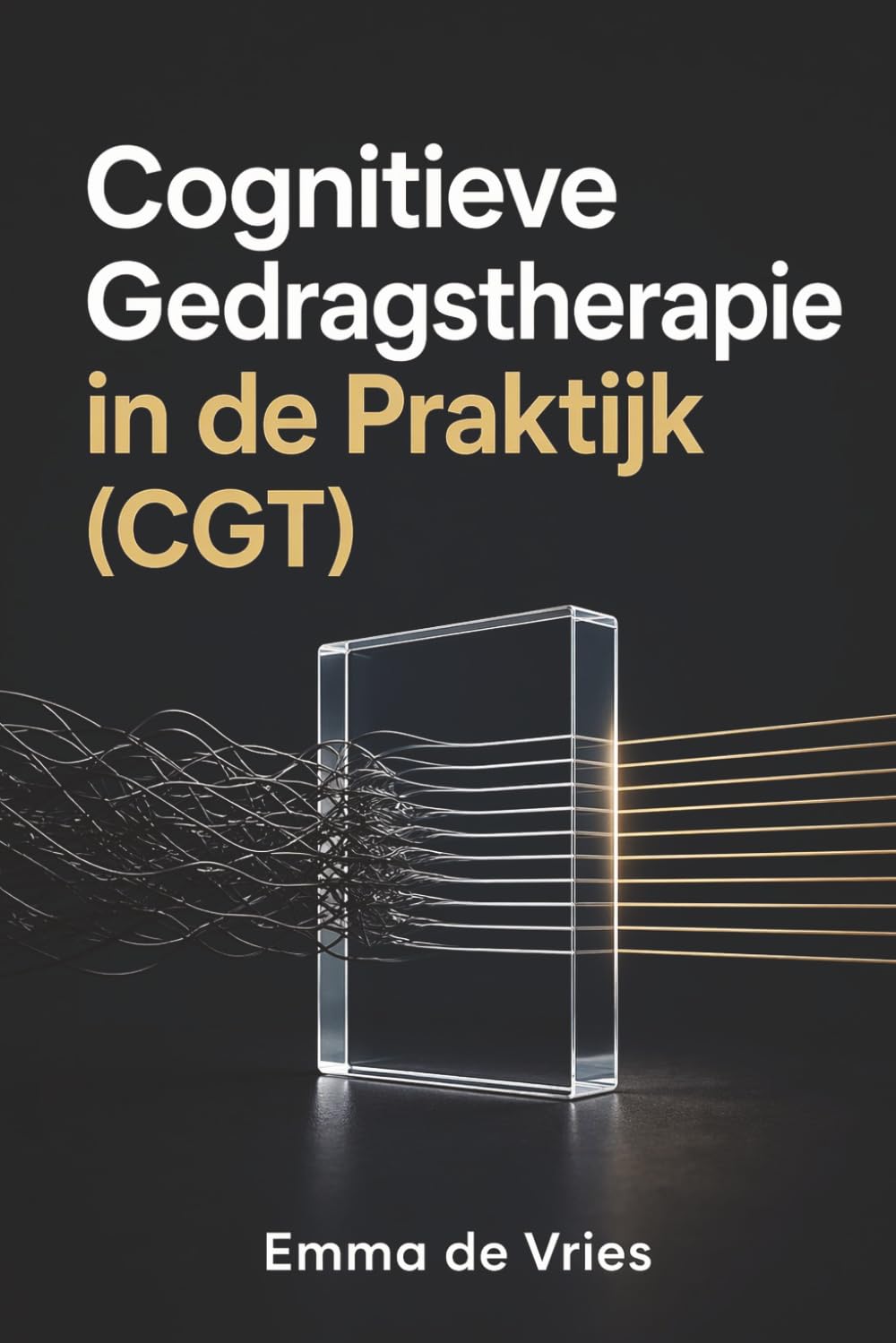 Cognitieve Gedragstherapie in de Praktijk (CGT): Herprogrammeer je brein, overwin angst en bouw aan een onbreekbare mindset