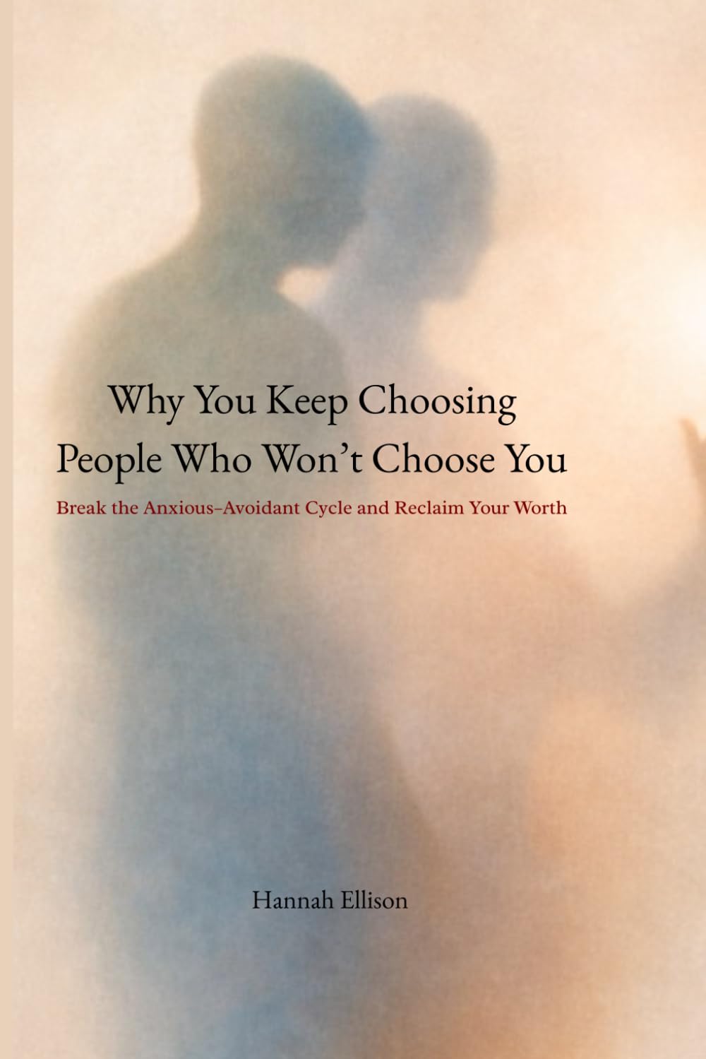 Why You Keep Choosing People Who Won’t Choose You: Break the Anxious–Avoidant Cycle and Reclaim Your Worth