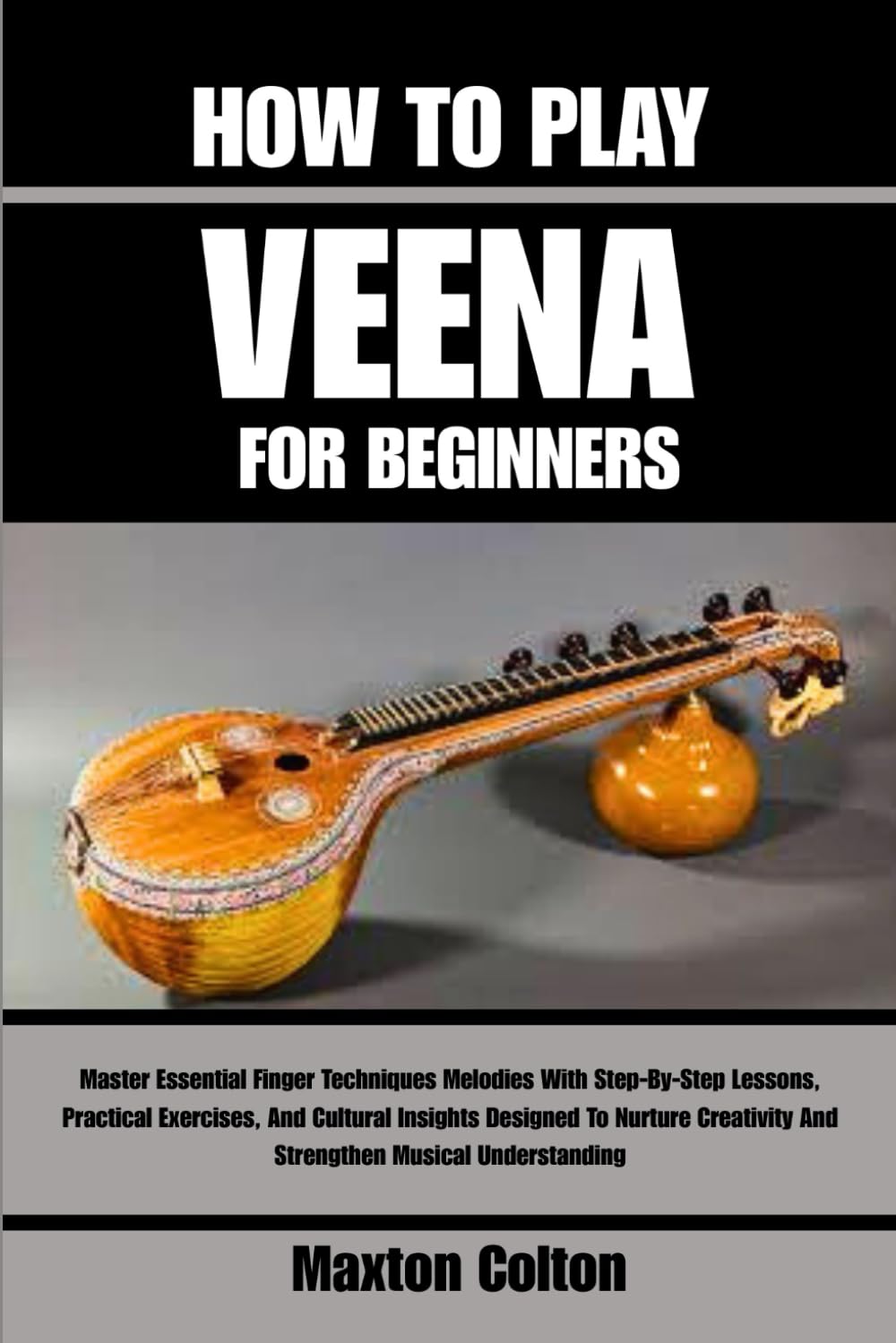 HOW TO PLAY VEENA FOR BEGINNERS: Master Essential Finger Techniques Melodies With Step-By-Step Lessons, Practical Exercises, And Cultural Insights ... And Strengthen Musical Understanding