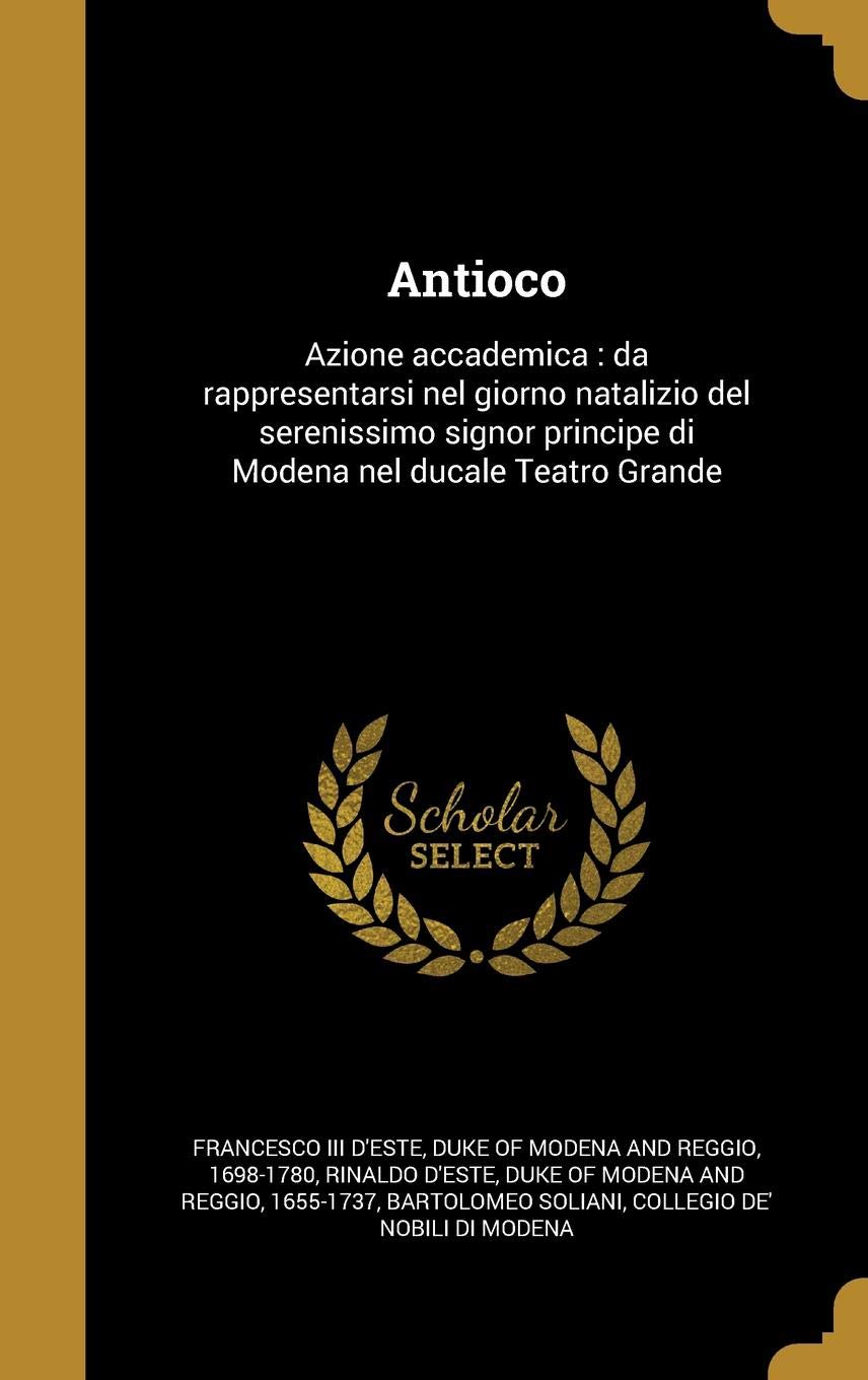 Antioco: Azione Accademica: Da Rappresentarsi Nel Giorno Natalizio del Serenissimo Signor Principe Di Modena Nel Ducale Teatro Grande