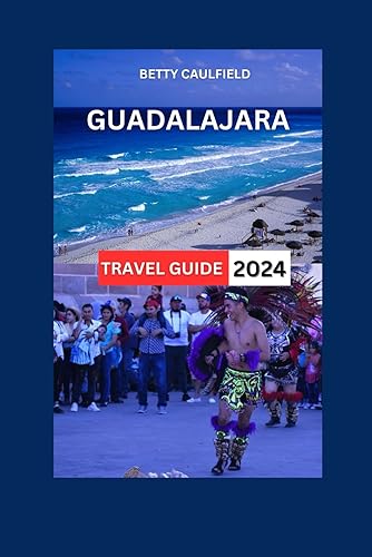 GUADALAJARA TRAVEL GUIDE 2024: Discover The Vibrant Second Largest Mexico's City With Map &amp; Images:Best Beaches,Hotels,Food, Restaurants, Itinerary,Art,Culture &amp; Heritage (Insiders Travel Guide)