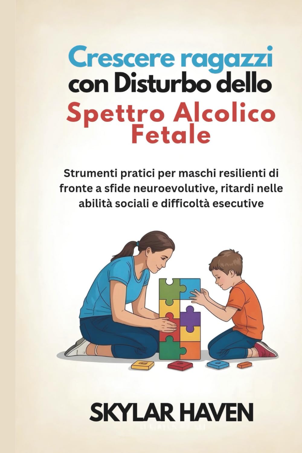 Crescere ragazzi con Disturbo dello Spettro Alcolico Fetale: Strumenti pratici per maschi resilienti di fronte a sfide neuroevolutive, ritardi nelle abilità sociali e difficoltà esecutive