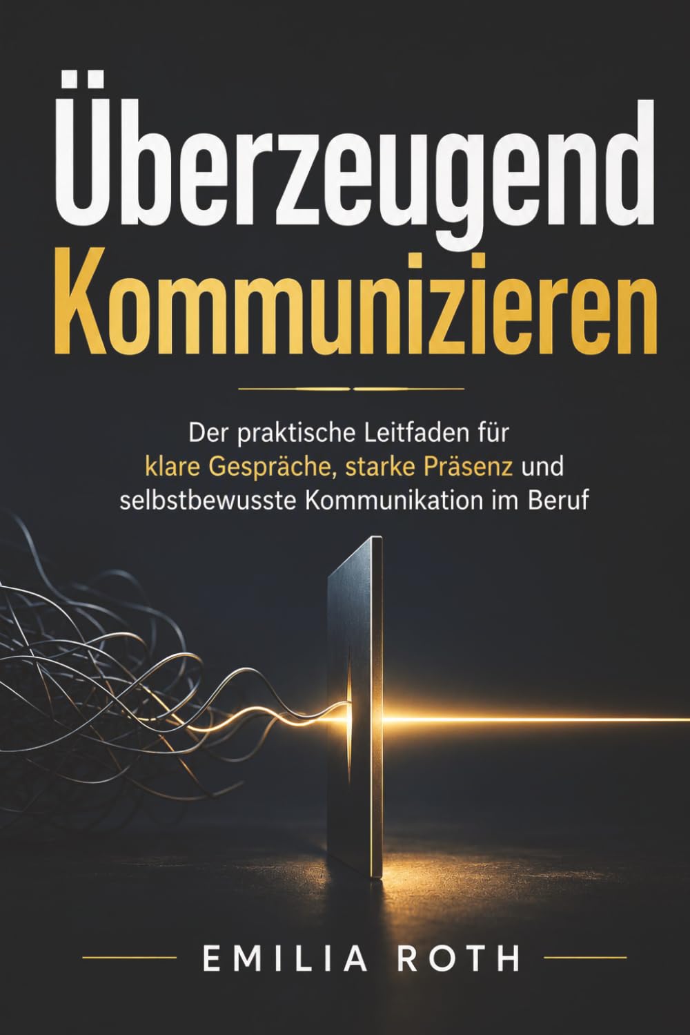 Überzeugend Kommunizieren: Der praktische Leitfaden für klare Gespräche, starke Präsenz und selbstbewusste Kommunikation im Beruf