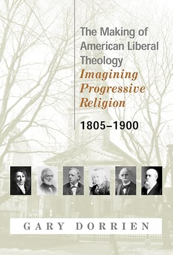 The Making of American Liberal Theology: Imagining Progressive Religion, 1805 - 1900 - Gary Dorrien