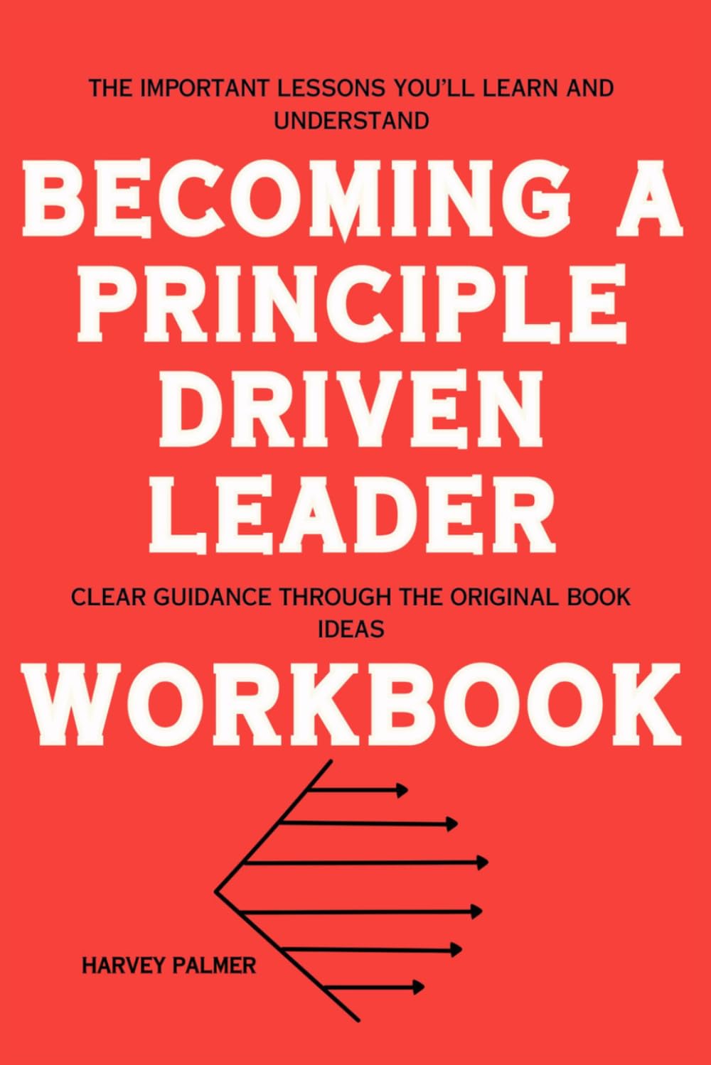 The Important Lessons You’ll Learn and Understand Becoming a Principle-Driven Leader: Clear Guidance Through the Original Book Ideas