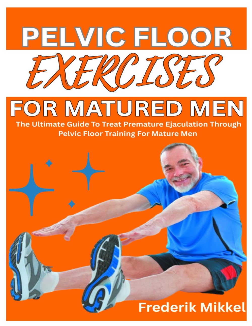 PELVIC FLOOR EXERCISES FOR MATURED MEN: The Ultimate Guide To Treat Premature Ejaculation Through Pelvic Floor Training For Mature Men