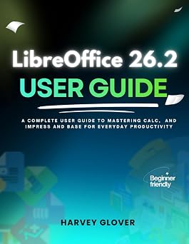LibreOffice 26.2 User Guide A Complete User Guide to Mastering Calc, and Impress and base for Everyday Productivity