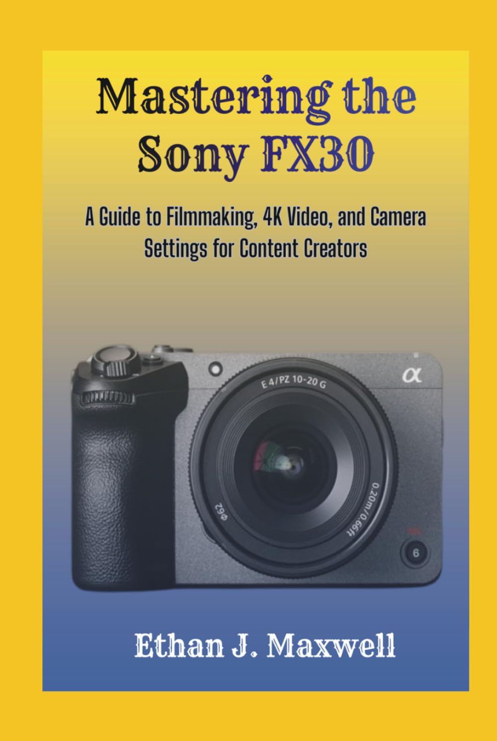 Mastering the Sony FX30: A Guide to Filmmaking, 4K Video, and Camera Settings for Content Creators
