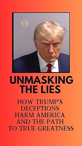 Unmasking the Lies: How Trump's Deceptions Harm America and the Path to True Greatness: A Comprehensive Guide to Debunking Over 30,000 Falsehoods Perpetuated by Donald Trump and the Right-Wing Media