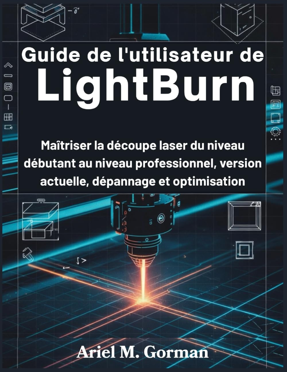 Guide de l'utilisateur de LightBurn: Maîtriser la découpe laser du niveau débutant au niveau professionnel, version actuelle, dépannage et optimisation