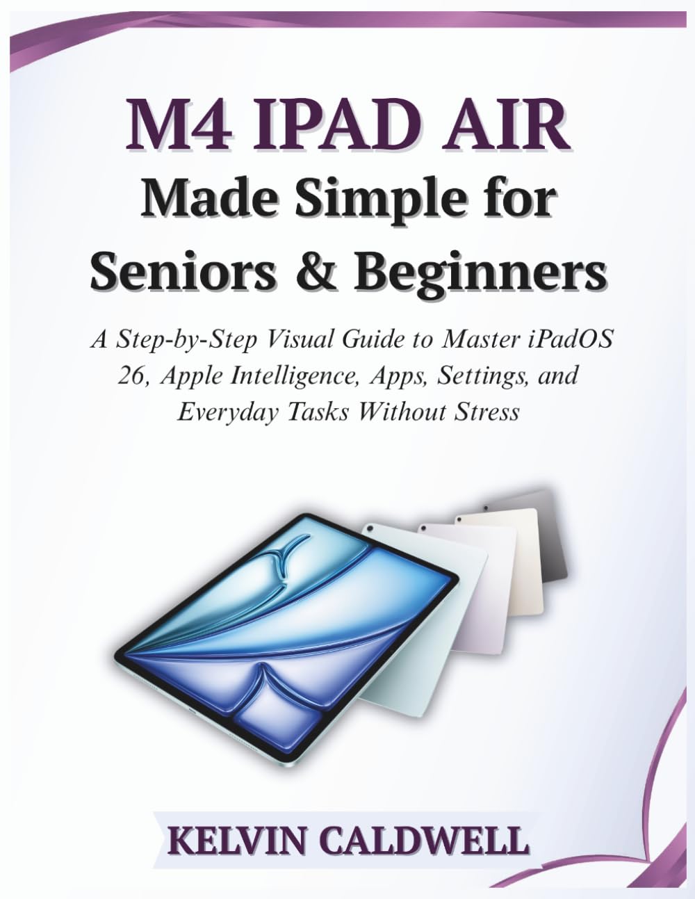 M4 iPad Air Made Simple for Seniors and Beginners: A Step-by-Step Visual Guide to Master iPadOS 26, Apple Intelligence, Apps, Settings, and Everyday Tasks Without Stress (Golden Age Tech Guides)