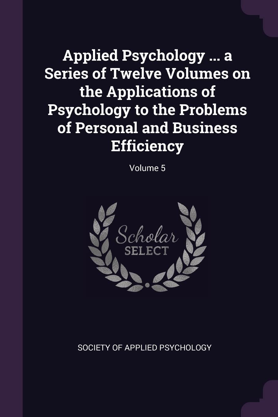 Applied Psychology ... a Series of Twelve Volumes on the Applications of Psychology to the Problems of Personal and Business Efficiency; Volume 5