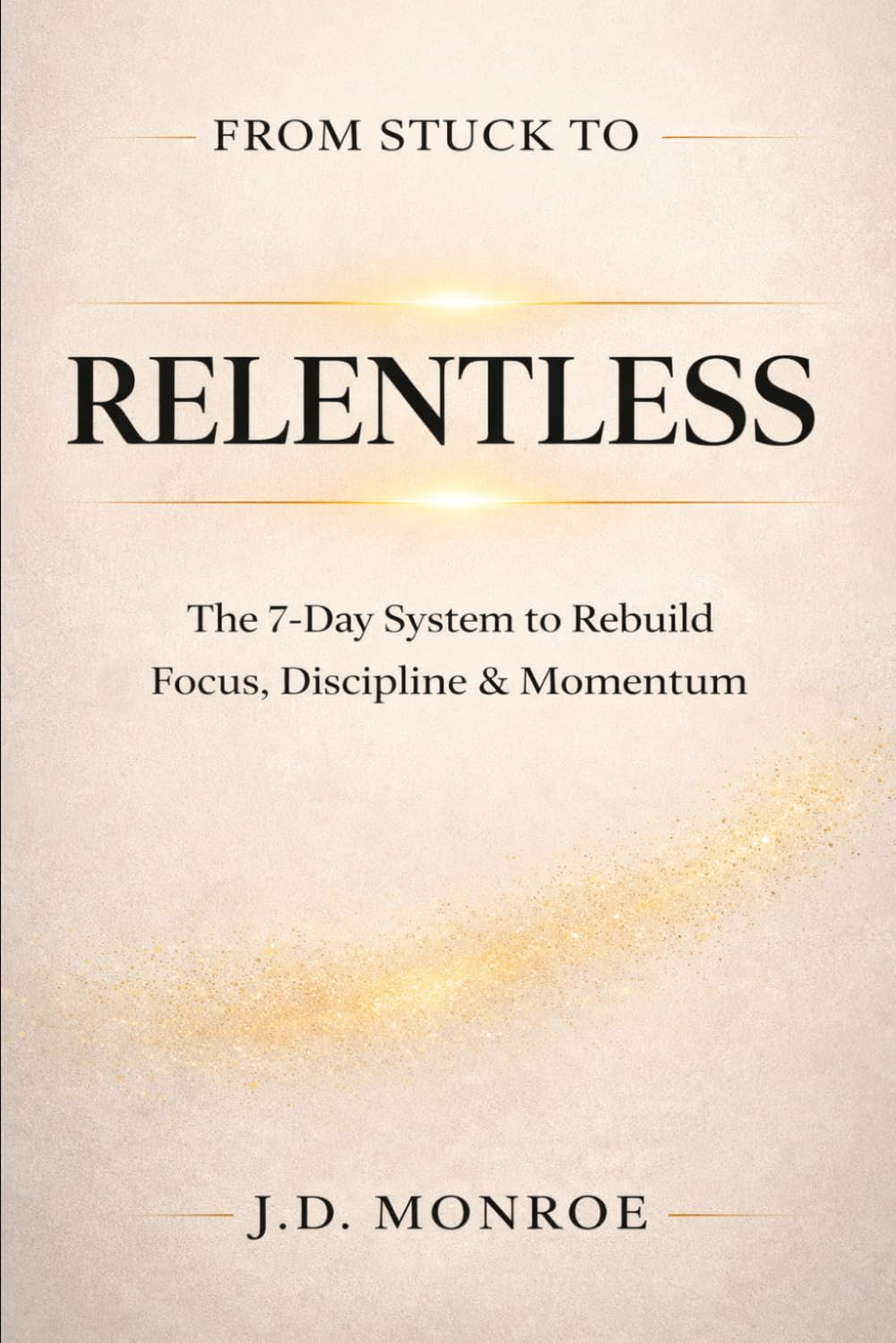 From Stuck to Relentless: A 7-Day System for Rebuilding Focus, Discipline and Forward Motion