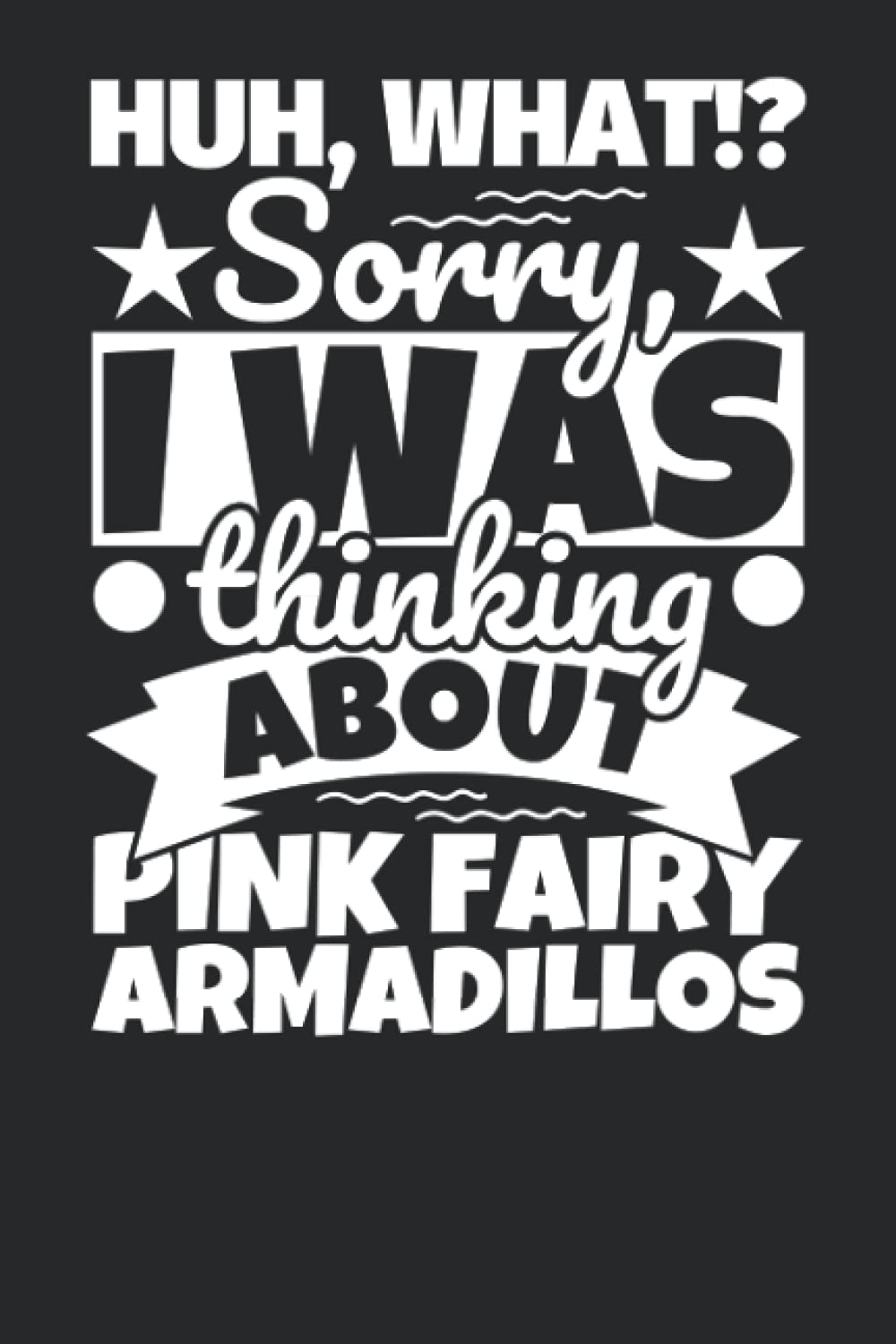 Notebook lined: Huh, What!? Sorry, I was thinking about Pink Fairy Armadillos