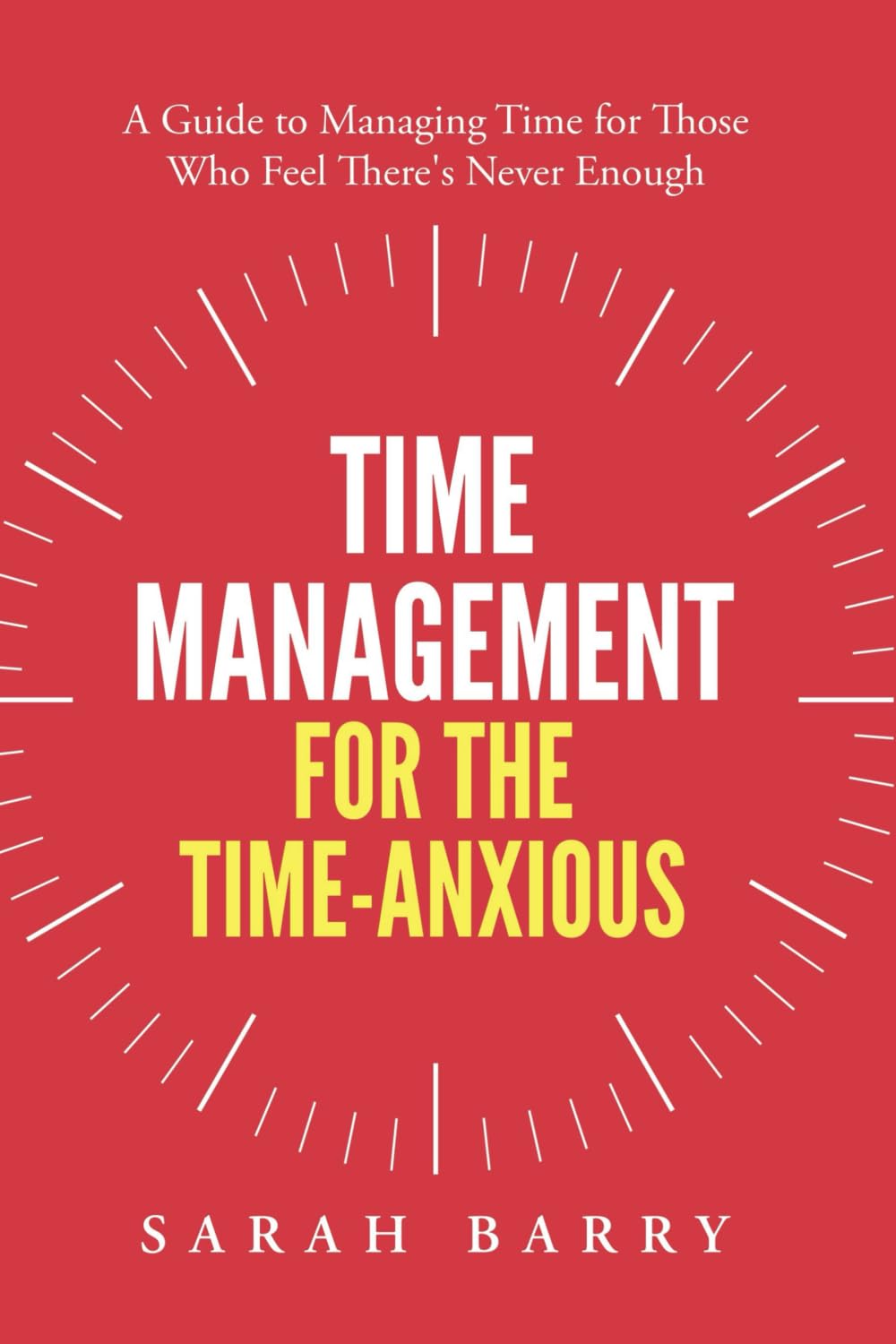 Time Management for the Time-Anxious: A Guide to Managing Time for Those Who Feel There’s Never Enough