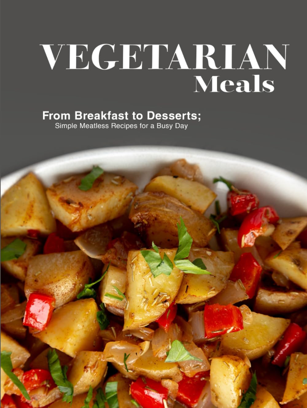 Vegetarian Meals: From Breakfast to Desserts; Simple Meatless Recipes for a Busy Day