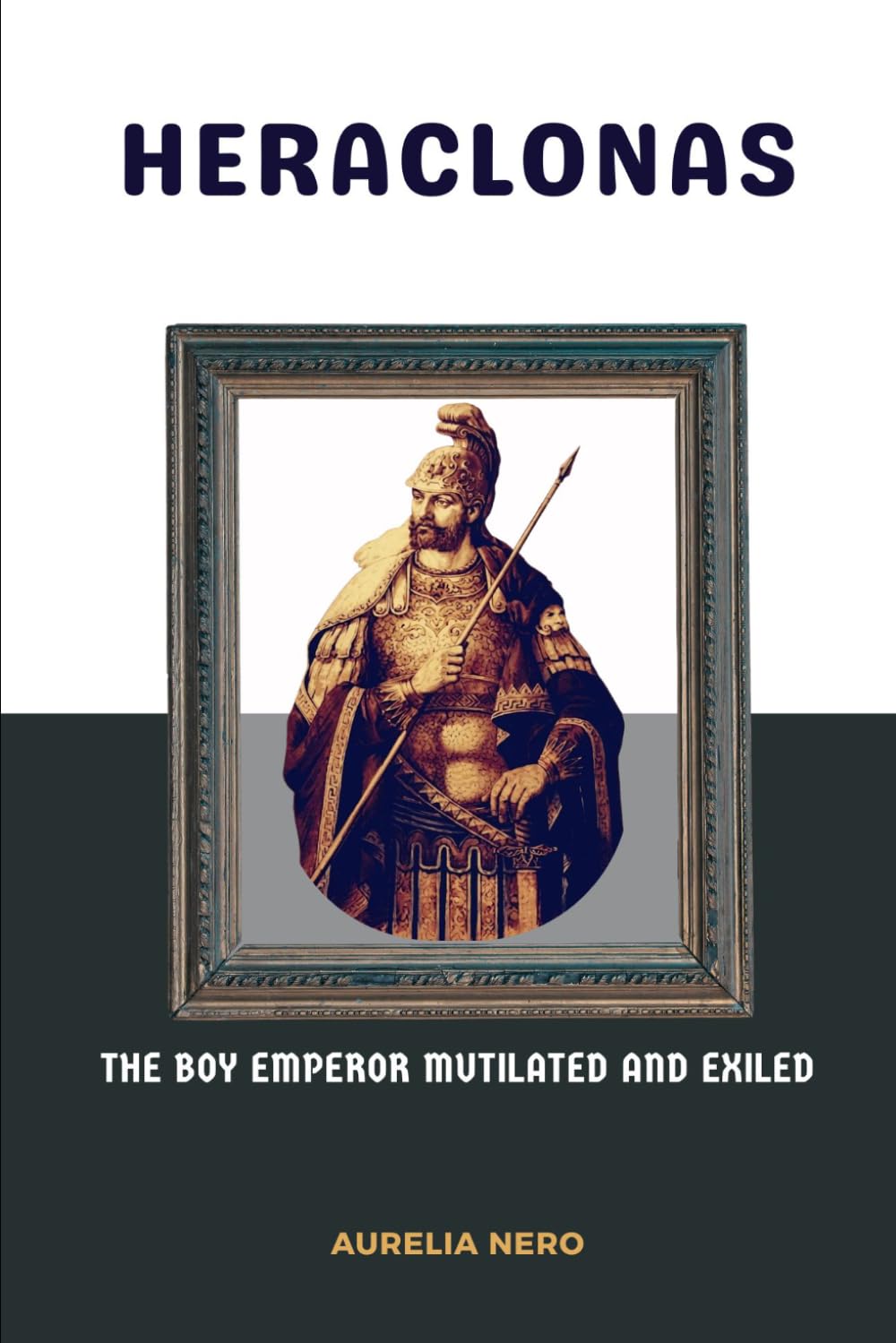 Heraclonas: The Boy Emperor Mutilated and Exiled (ROME'S GOD-EMPERORS SAGA)