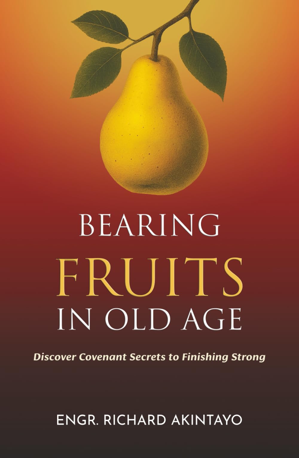 BEARING FRUITS IN OLD AGE: Discover Covenant Secrets to Finishing Strong