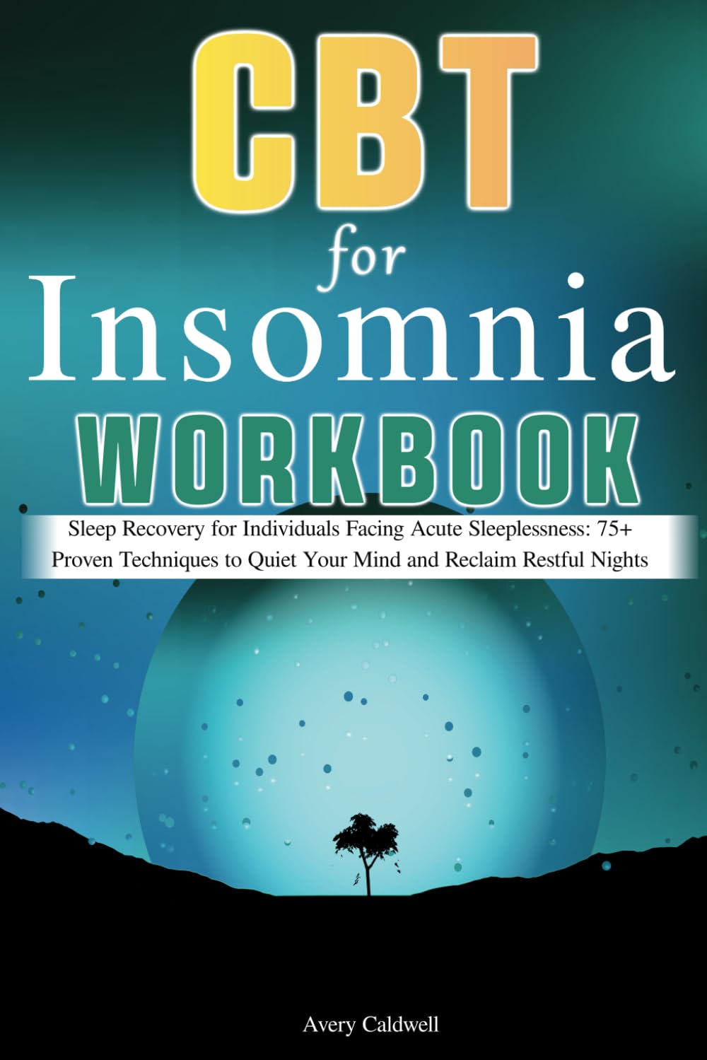CBT Workbook for Insomnia: Sleep Recovery for Individuals Facing Acute Sleeplessness: 75+ Proven Techniques to Quiet Your Mind and Reclaim Restful Nights
