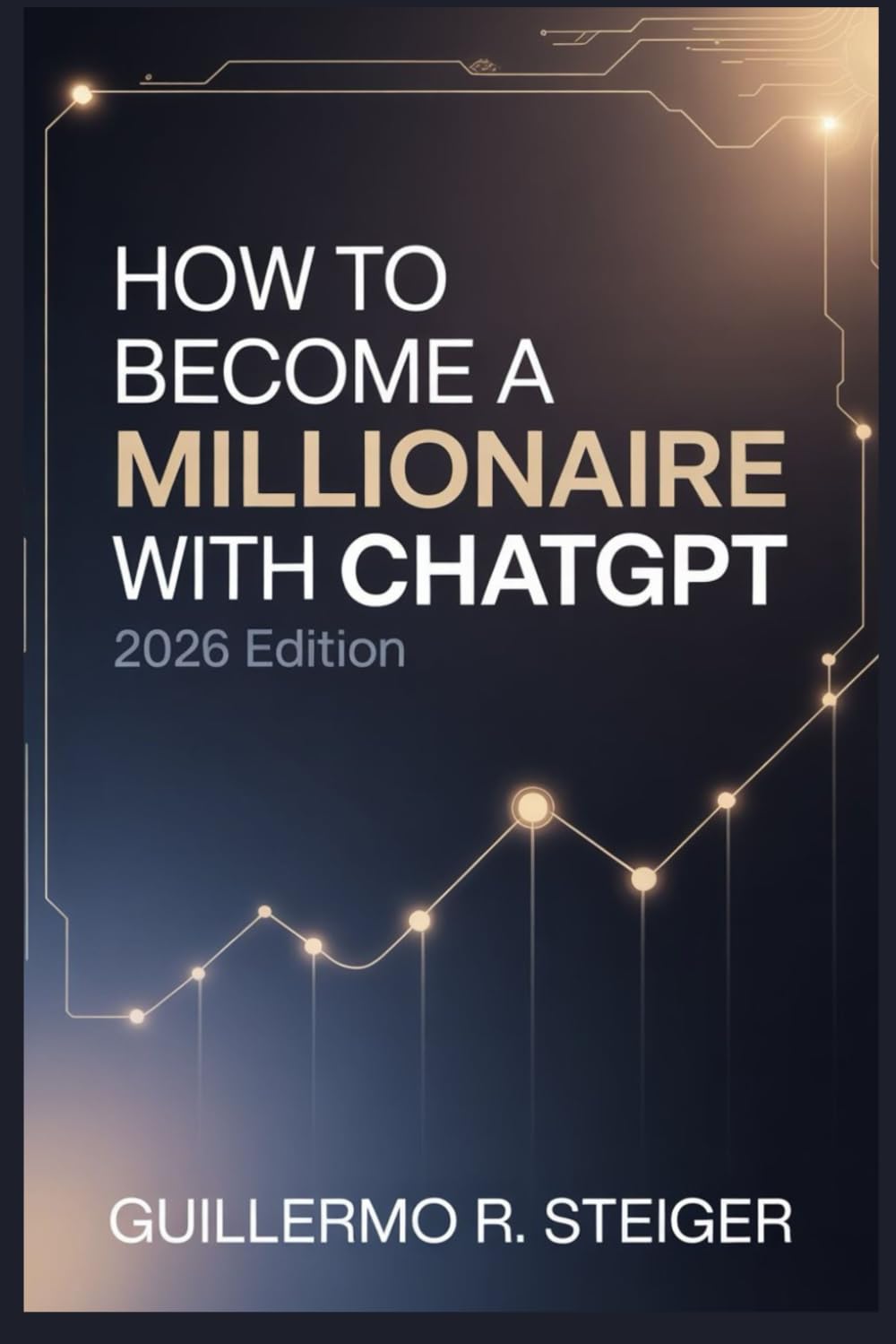 How to Become a Millionaire with ChatGPT 2026 Edition: A Step-by-Step Guide to Building Wealth Using AI and ChatGPT