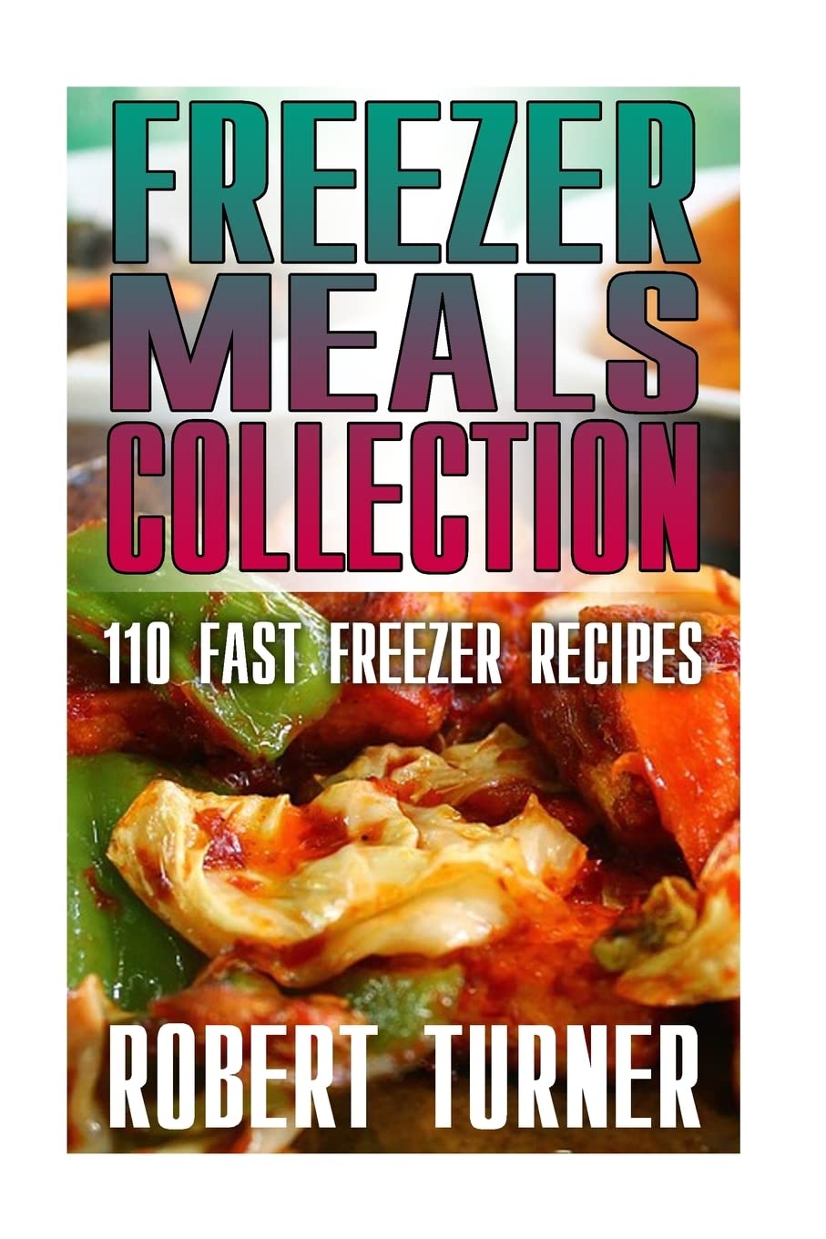 Freezer Meals Collection: 110 Fast Freezer Recipes: (Freezer Meals Recipes, Freezer Meals Cookbook) (Freezer Cookbook)