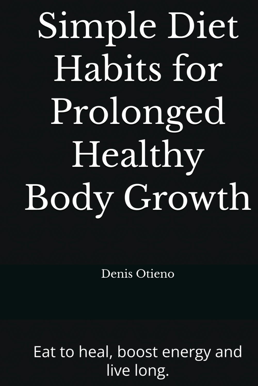 Simple Diet Habits for Prolonged Healthy Body Growth: Eat to heal, boost energy and live long.