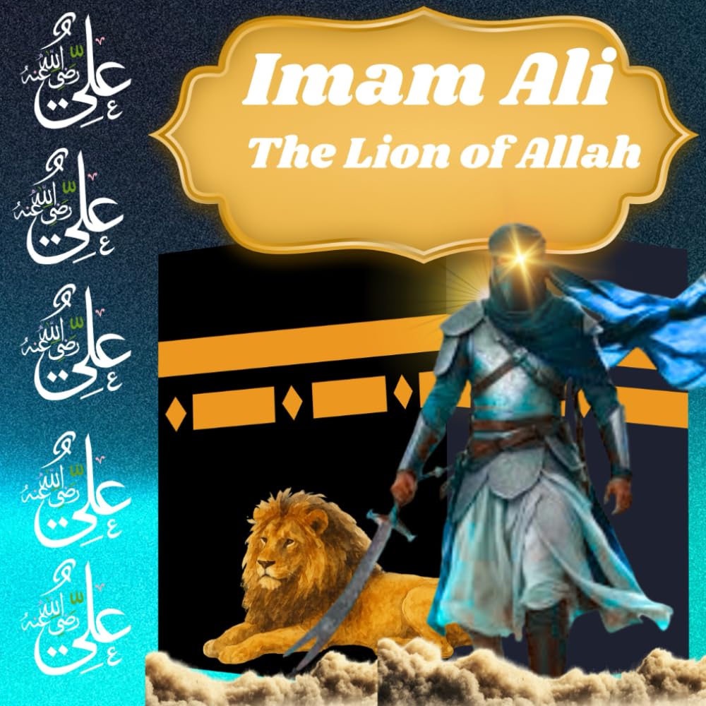 Imam Ali The Lion of Allah: The Life and Legacy of Imam Ali,Stories of Courage, Justice, and Love from Birth to Martyrdom