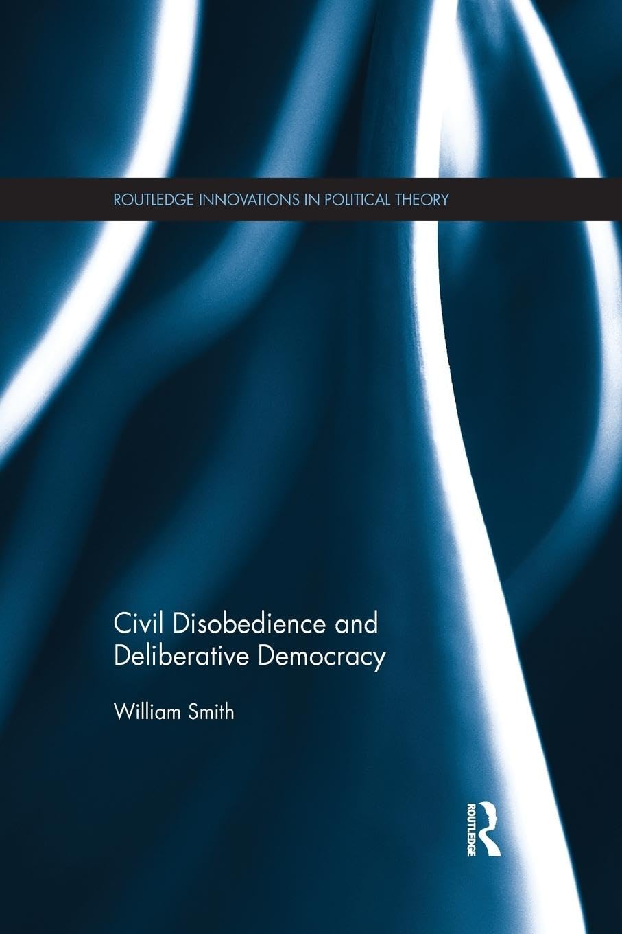 Civil Disobedience and Deliberative Democracy (Routledge Innovations in Political Theory)