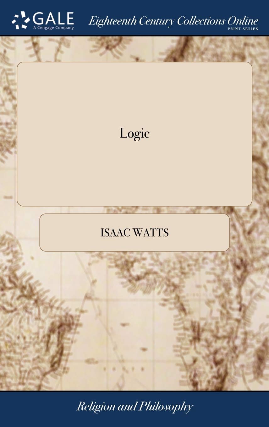 Logic: Or, the Right use of Reason in the Inquiry After Truth. ... By Isaac Watts, D.D. A new Edition, Corrected