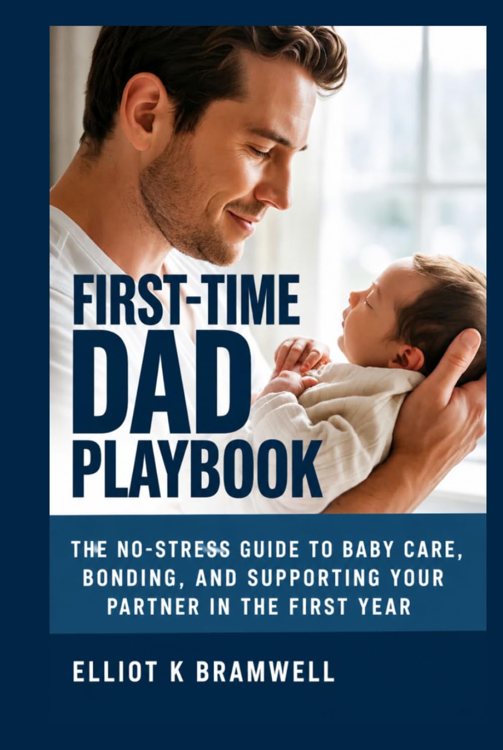 FIRST-TIME DAD PLAYBOOK: The No-Stress Guide to Baby Care, Bonding, and Supporting Your Partner in the First Year