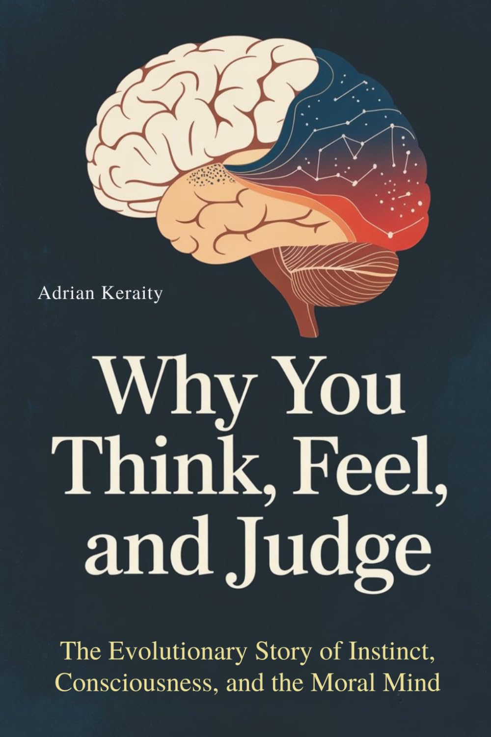 Why You Think, Feel, and Judge: The Evolutionary Story of Instinct, Consciousness, and the Moral Mind