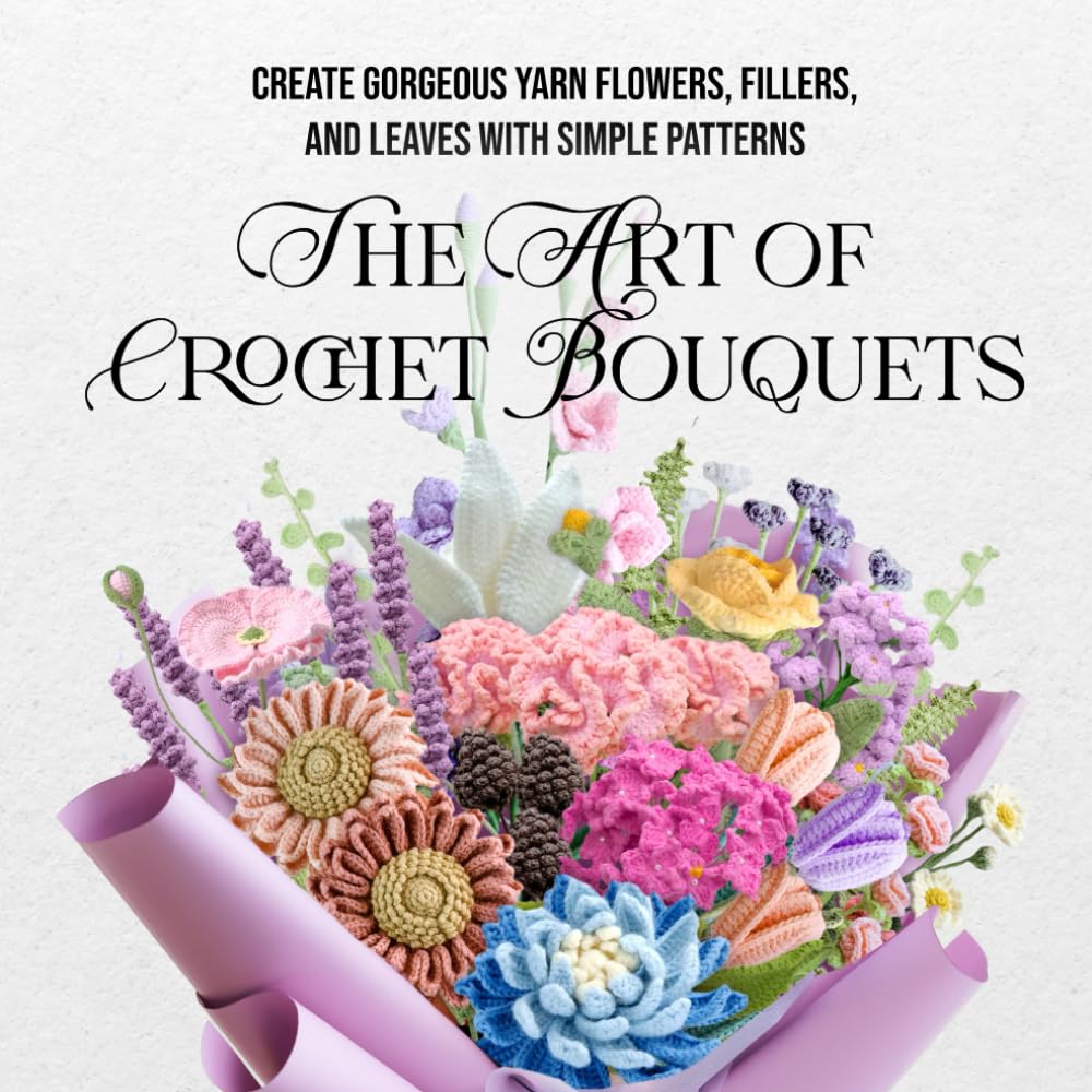 The Art of Crochet Bouquets: Create Gorgeous Yarn Flowers, Fillers, and Leaves with Simple Patterns