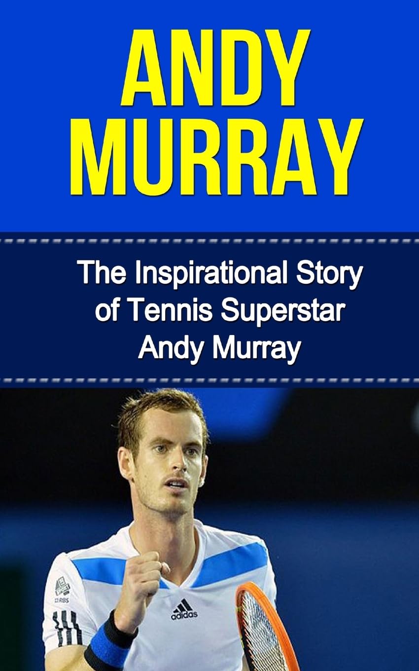 Andy Murray: The Inspirational Story of Tennis Superstar Andy Murray (Andy Murray Unauthorized Biography, United Kingdom, Scotland, Tennis Books)