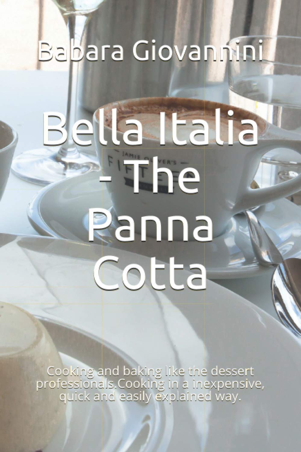 Bella Italia - The Panna Cotta: Cooking and baking like the dessert professionals.Cooking in a inexpensive, quick and easily explained way.