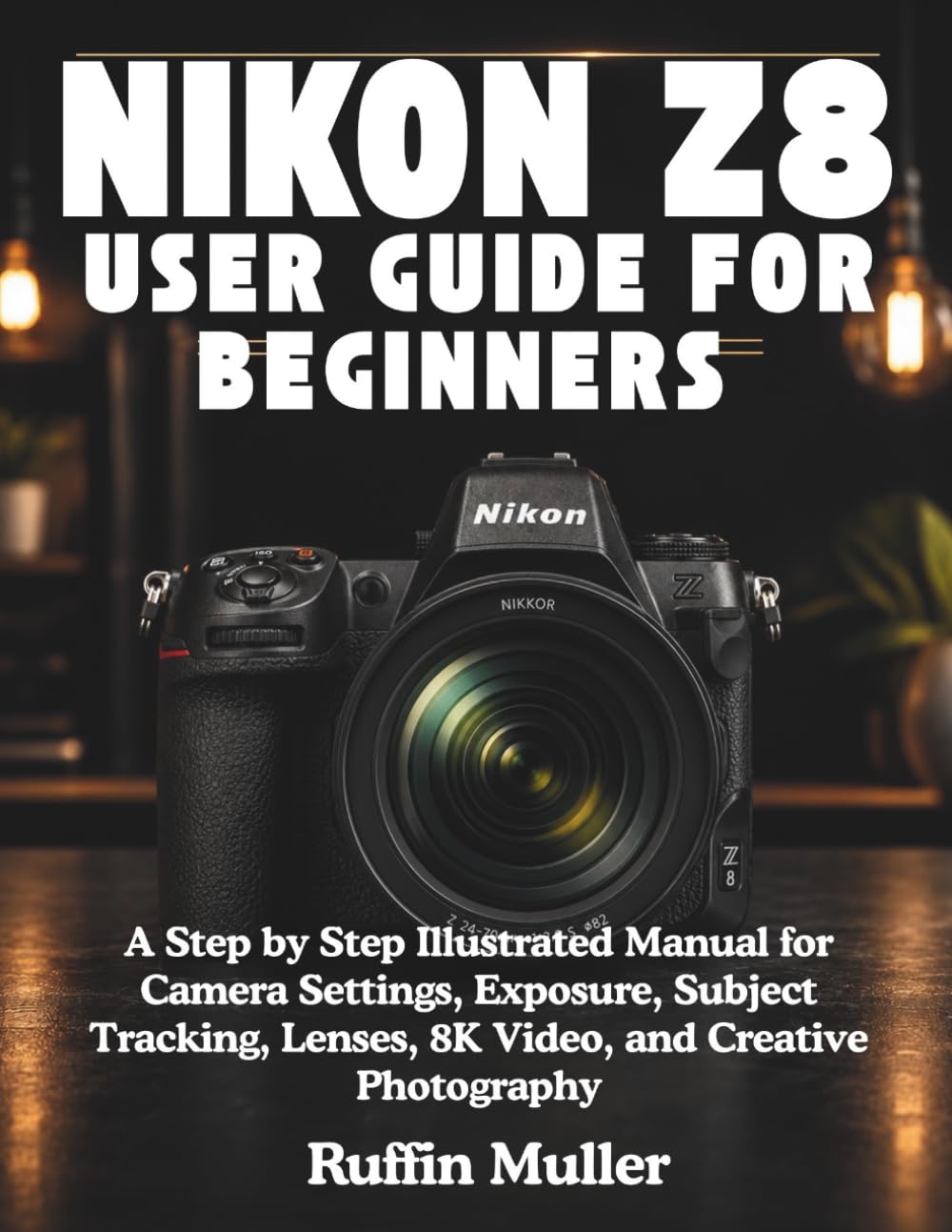 NIKON Z8 USER GUIDE FOR BEGINNERS: A Step by Step illustrated Manual for Camera Settings, Exposure, Subject Tracking, Lenses, 8K Video, and Creative Photography