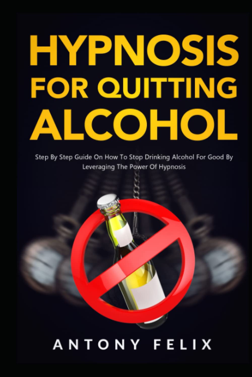 Hypnosis for Quitting Alcohol: Step By Step Guide On How To Stop Drinking Alcohol For Good By Leveraging The Power Of Hypnosis