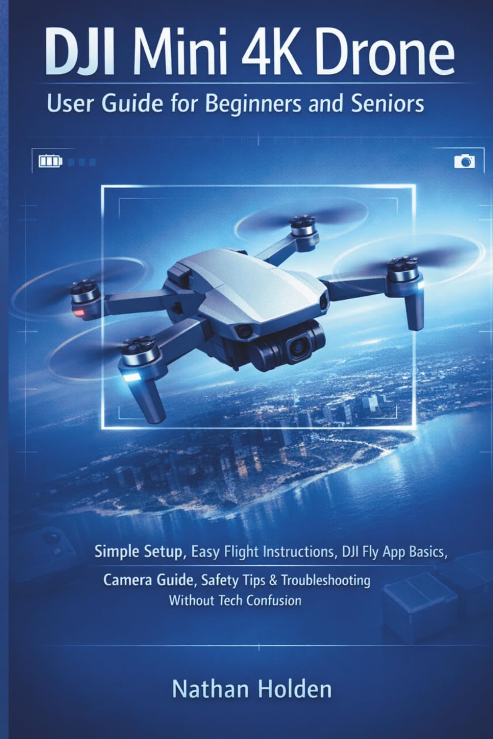 DJI Mini 4K Drone User Guide for Beginners and Seniors: Simple Setup, Easy Flight Instructions, DJI Fly App Basics, Camera Guide, Safety Tips & Troubleshooting Without Tech Confusion
