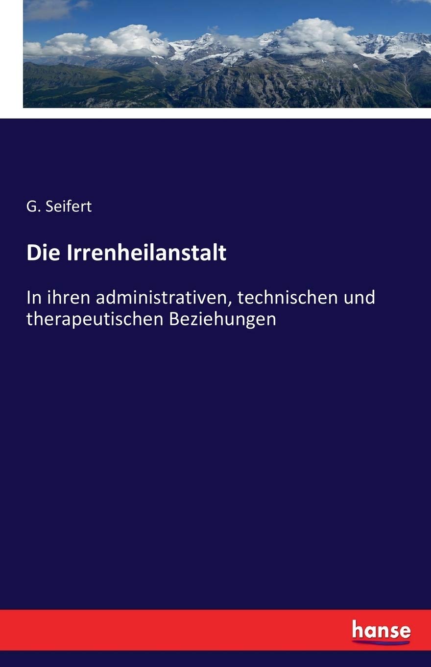 Die Irrenheilanstalt: In ihren administrativen, technischen und therapeutischen Beziehungen