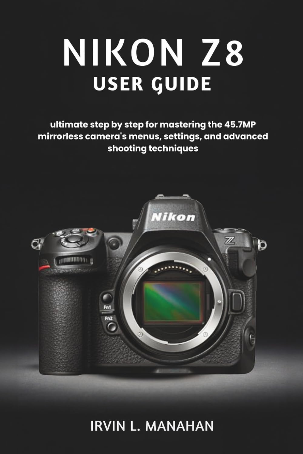 NIKON Z8 USER GUIDE: ultimate step by step for mastering the 45.7MP mirrorless camera's menus, settings, and advanced shooting techniques